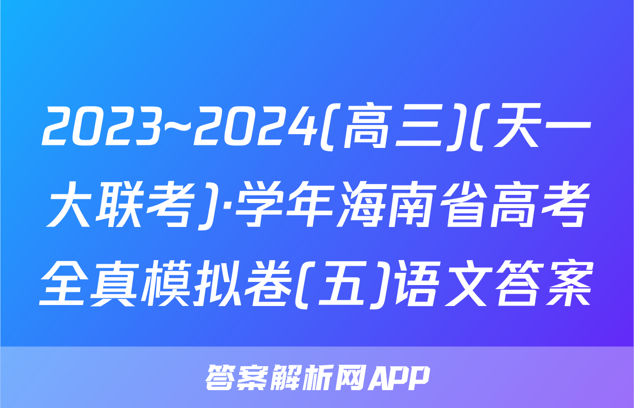 2023~2024(高三)(天一大联考)·学年海南省高考全真模拟卷(五)语文答案