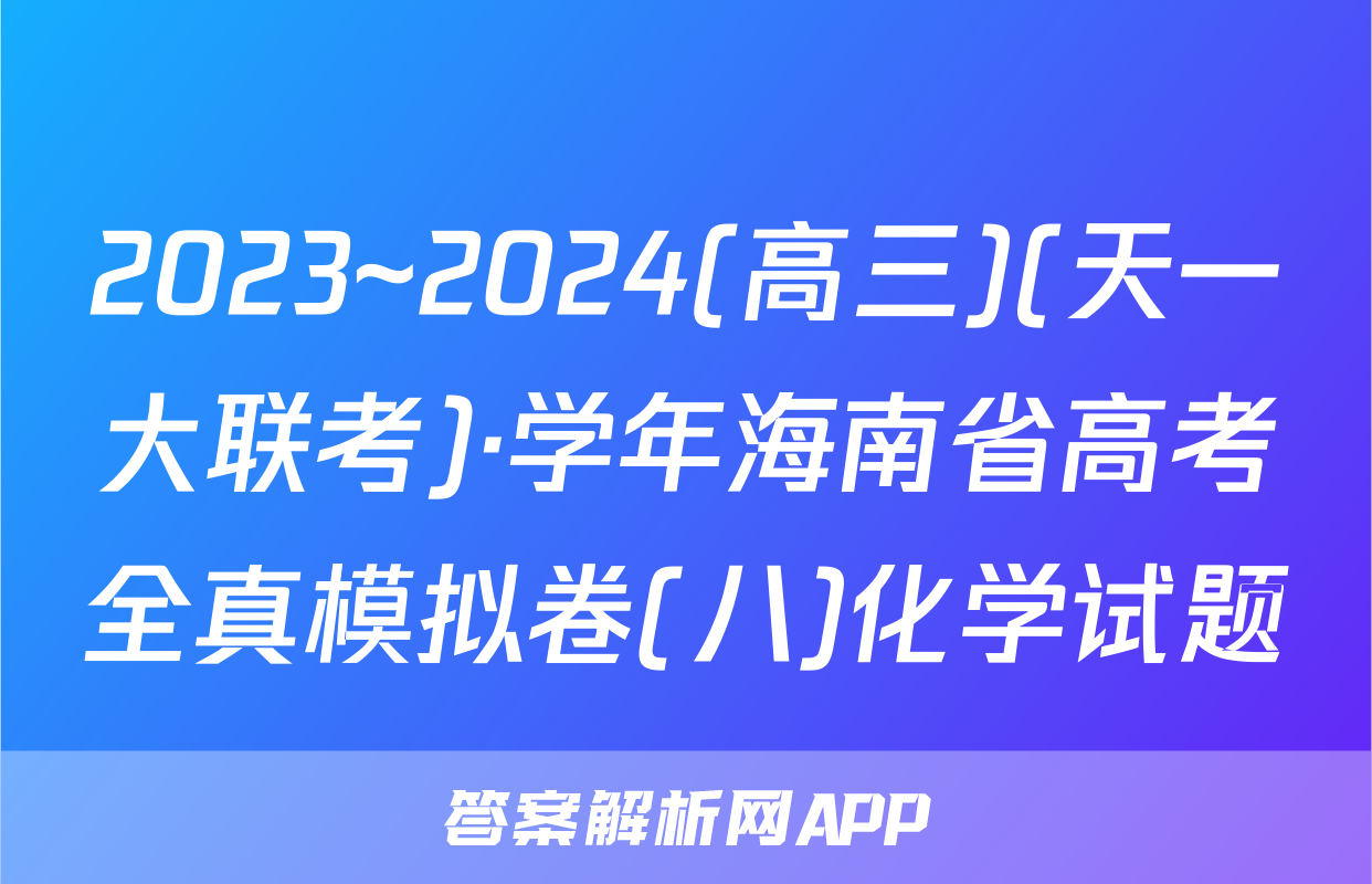 2023~2024(高三)(天一大联考)·学年海南省高考全真模拟卷(八)化学试题
