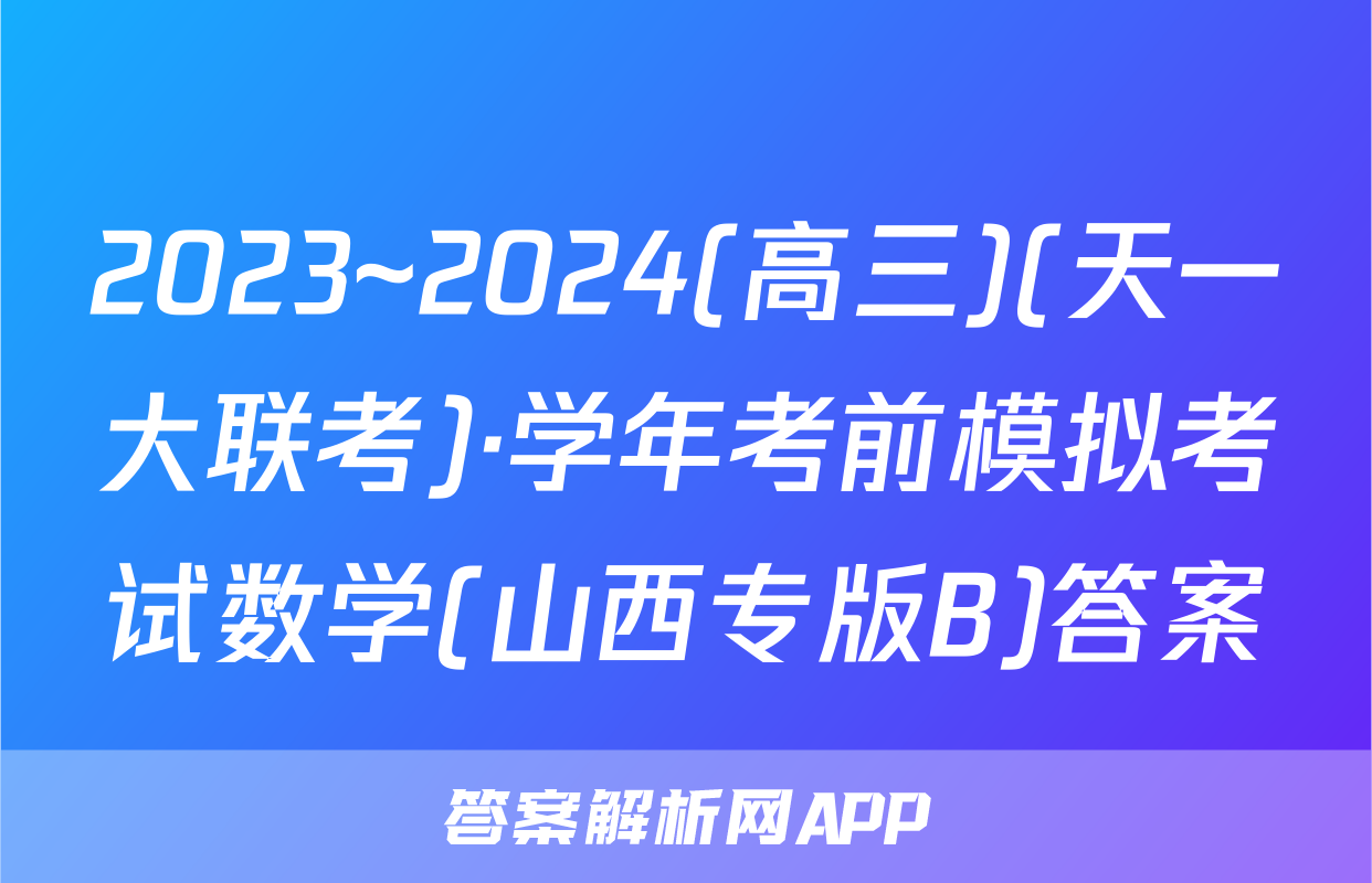 2023~2024(高三)(天一大联考)·学年考前模拟考试数学(山西专版B)答案