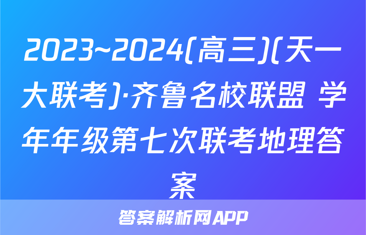 2023~2024(高三)(天一大联考)·齐鲁名校联盟 学年年级第七次联考地理答案