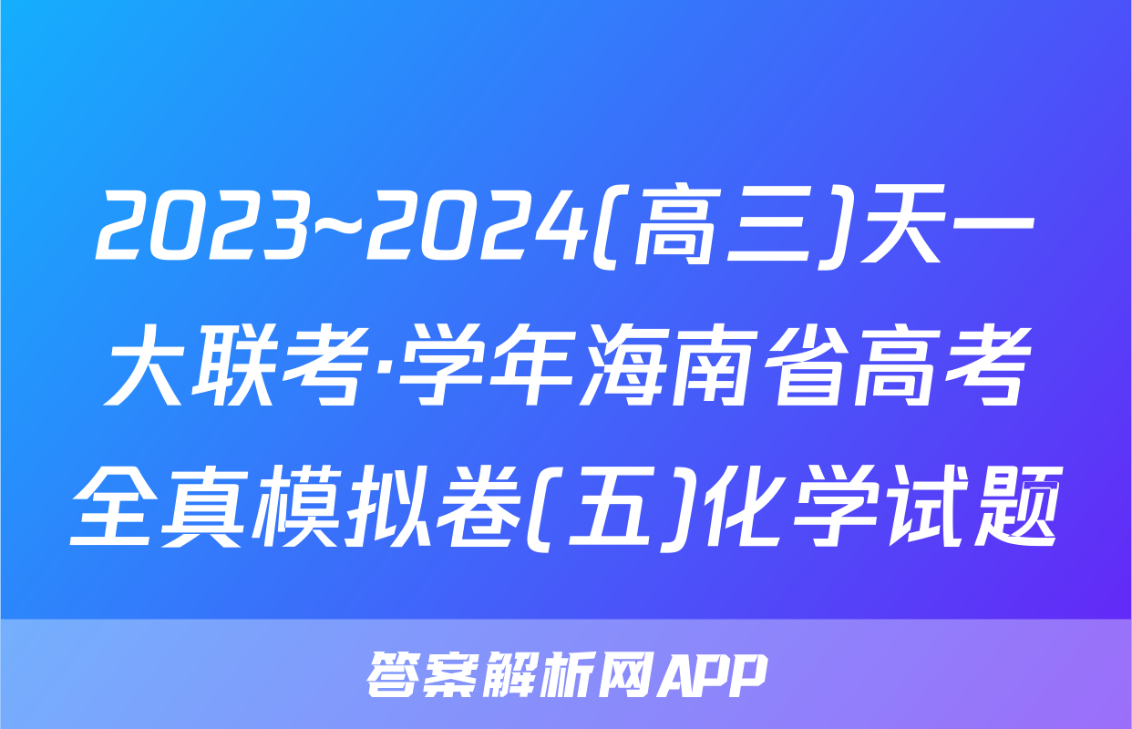 2023~2024(高三)天一大联考·学年海南省高考全真模拟卷(五)化学试题