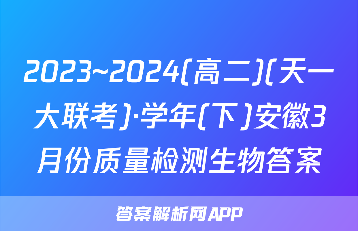 2023~2024(高二)(天一大联考)·学年(下)安徽3月份质量检测生物答案