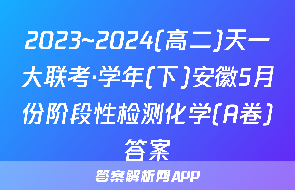 2023~2024(高二)天一大联考·学年(下)安徽5月份阶段性检测化学(A卷)答案