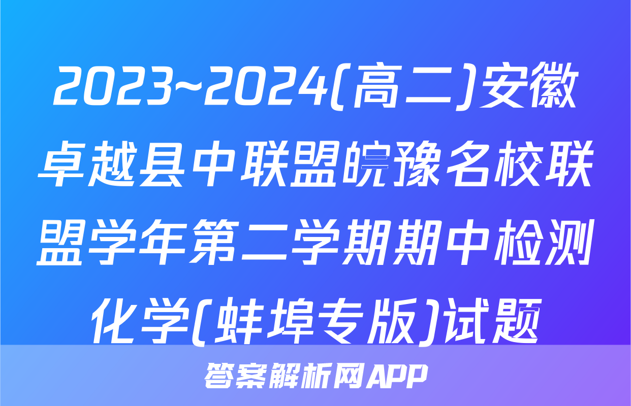 2023~2024(高二)安徽卓越县中联盟皖豫名校联盟学年第二学期期中检测化学(蚌埠专版)试题