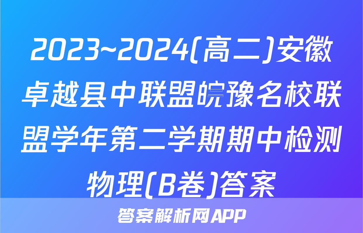 2023~2024(高二)安徽卓越县中联盟皖豫名校联盟学年第二学期期中检测物理(B卷)答案