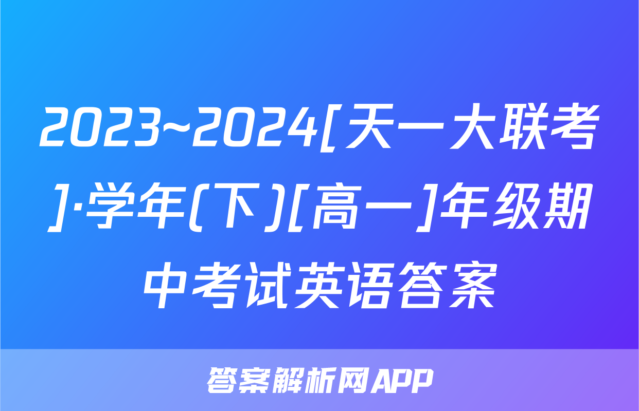 2023~2024[天一大联考]·学年(下)[高一]年级期中考试英语答案