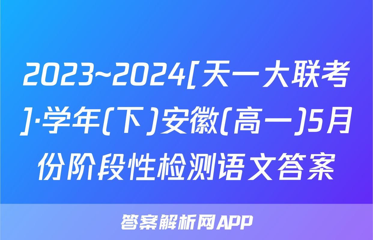 2023~2024[天一大联考]·学年(下)安徽(高一)5月份阶段性检测语文答案