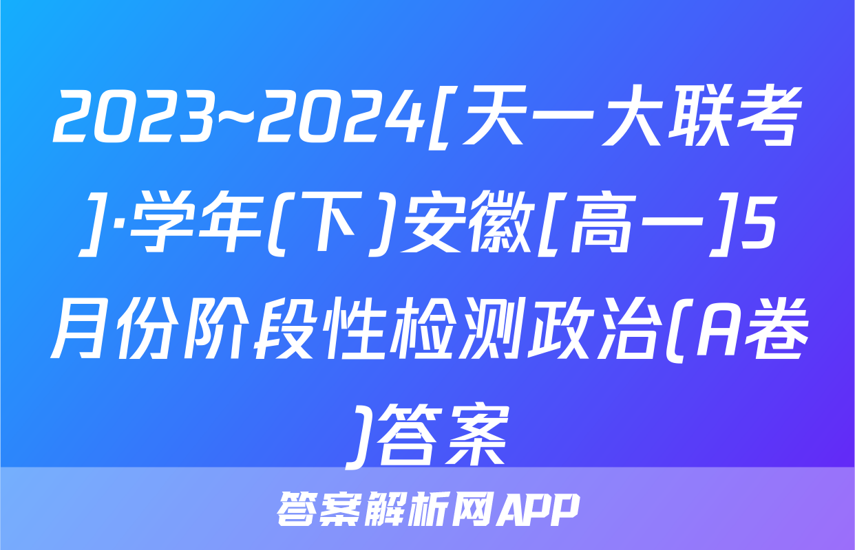 2023~2024[天一大联考]·学年(下)安徽[高一]5月份阶段性检测政治(A卷)答案