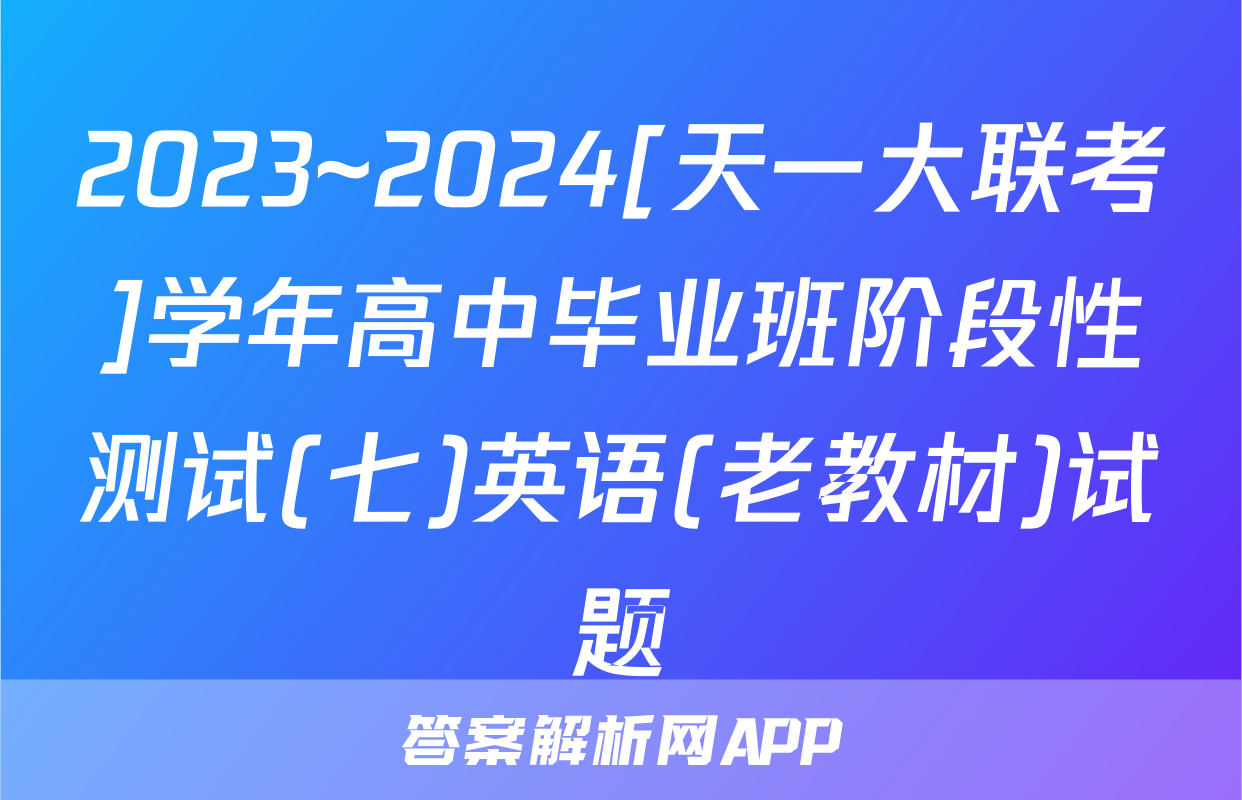 2023~2024[天一大联考]学年高中毕业班阶段性测试(七)英语(老教材)试题