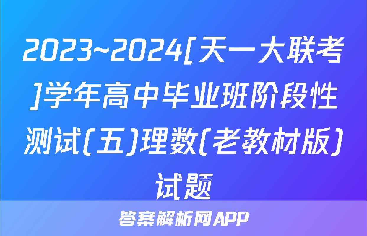 2023~2024[天一大联考]学年高中毕业班阶段性测试(五)理数(老教材版)试题