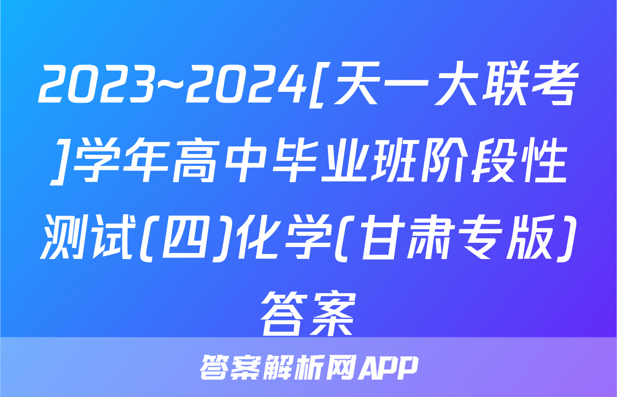 2023~2024[天一大联考]学年高中毕业班阶段性测试(四)化学(甘肃专版)答案