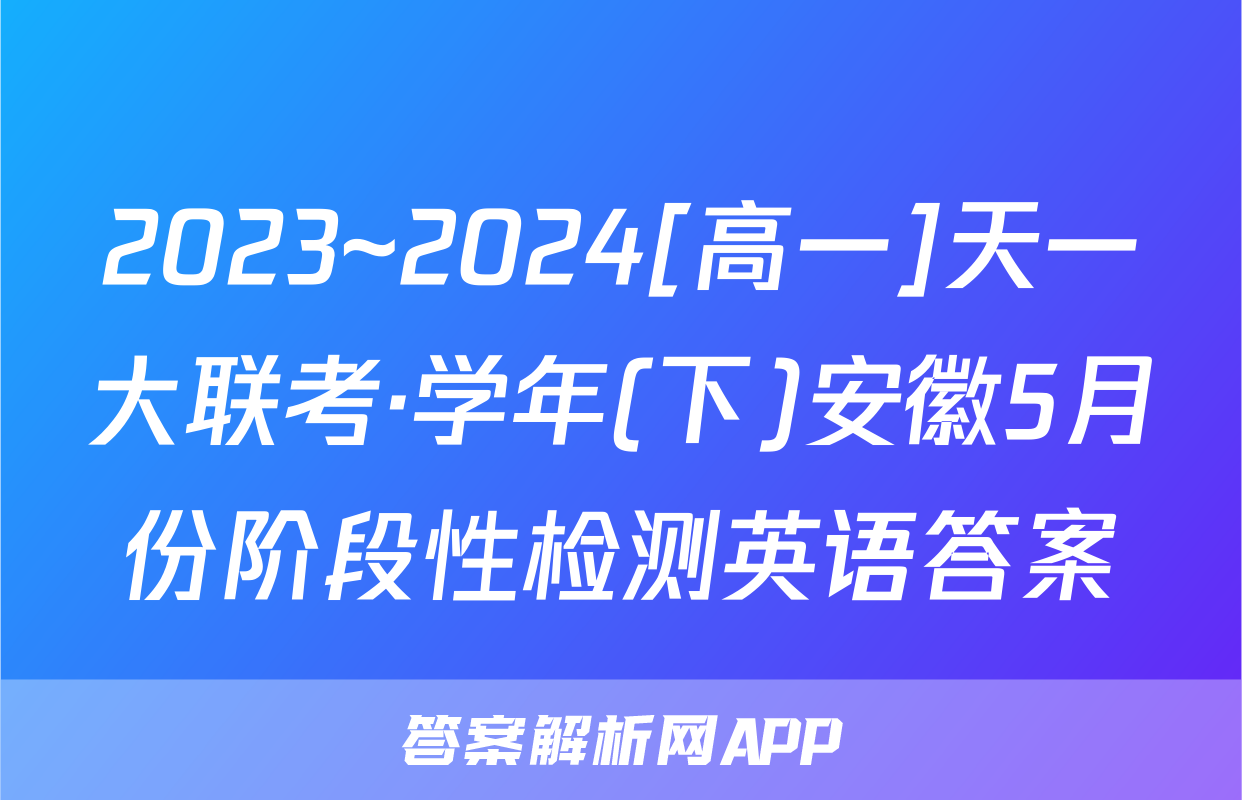 2023~2024[高一]天一大联考·学年(下)安徽5月份阶段性检测英语答案