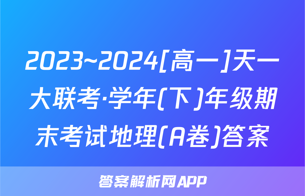 2023~2024[高一]天一大联考·学年(下)年级期末考试地理(A卷)答案