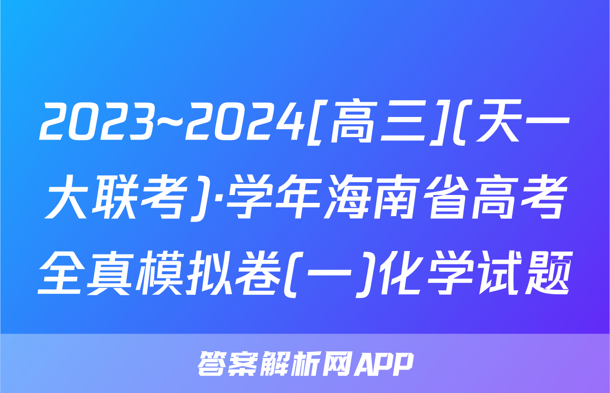 2023~2024[高三](天一大联考)·学年海南省高考全真模拟卷(一)化学试题