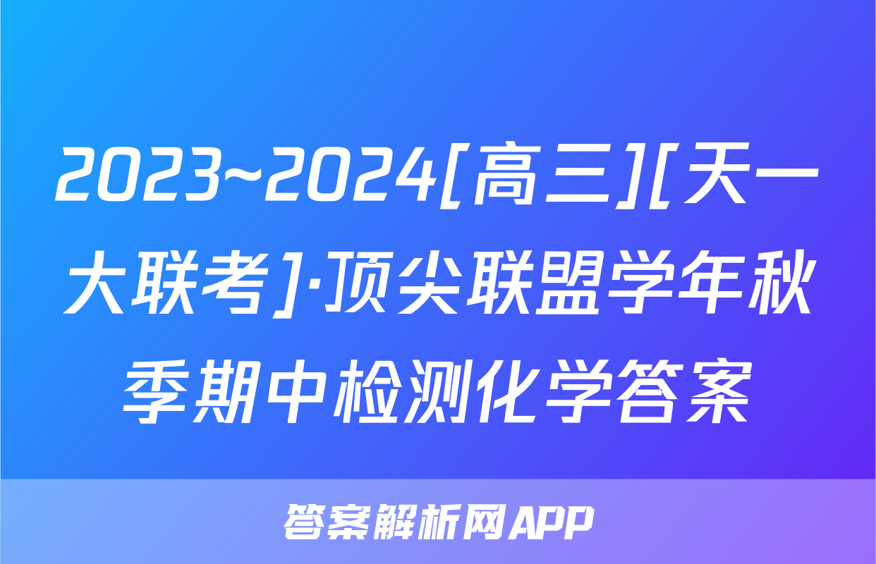 2023~2024[高三][天一大联考]·顶尖联盟学年秋季期中检测化学答案