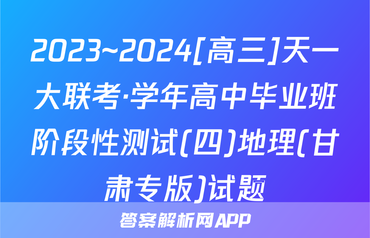 2023~2024[高三]天一大联考·学年高中毕业班阶段性测试(四)地理(甘肃专版)试题