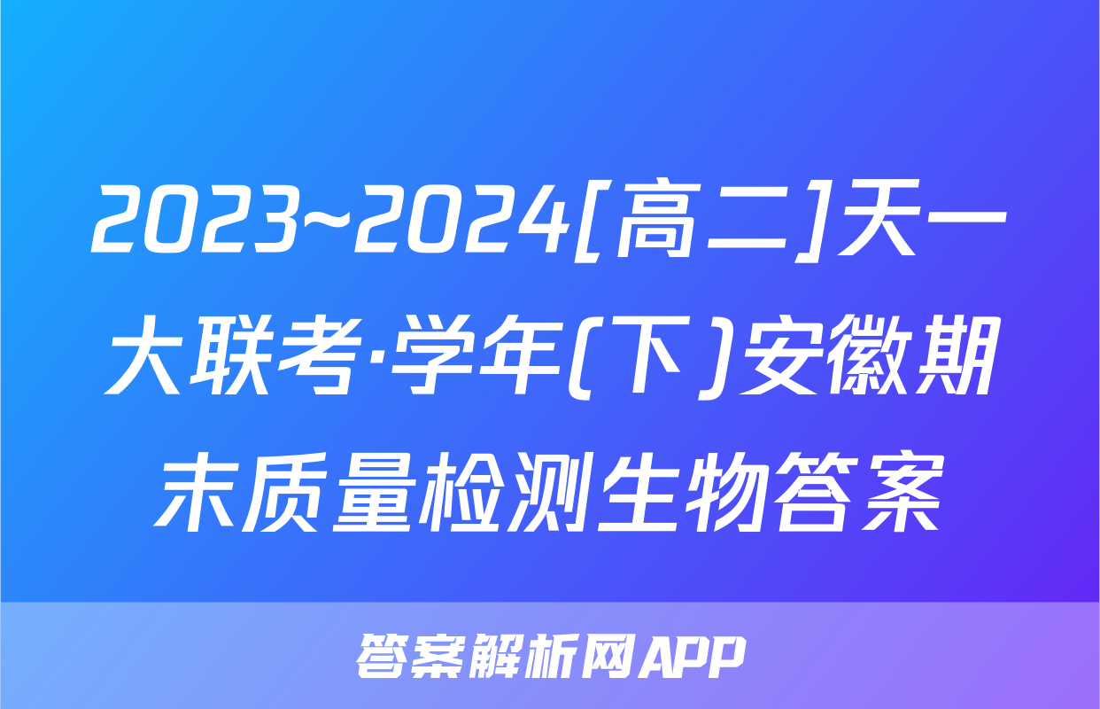 2023~2024[高二]天一大联考·学年(下)安徽期末质量检测生物答案