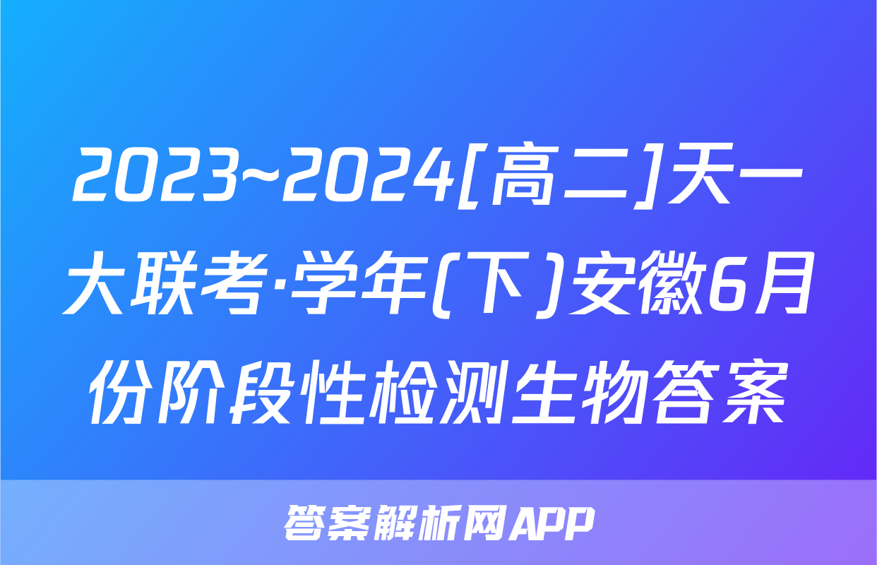 2023~2024[高二]天一大联考·学年(下)安徽6月份阶段性检测生物答案