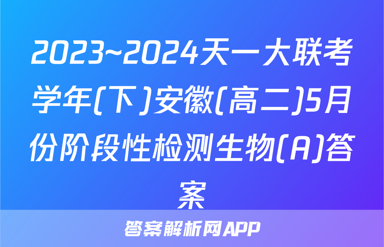 2023~2024天一大联考学年(下)安徽(高二)5月份阶段性检测生物(A)答案