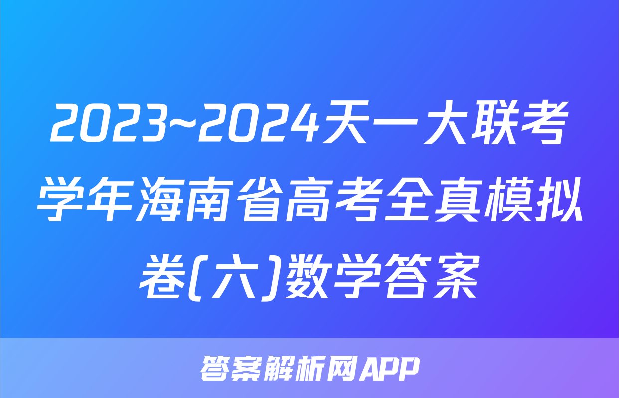 2023~2024天一大联考学年海南省高考全真模拟卷(六)数学答案