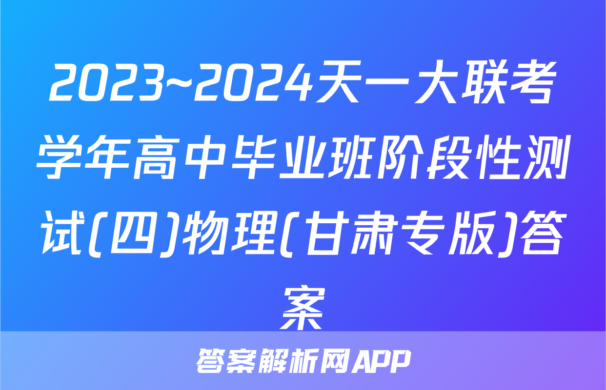 2023~2024天一大联考学年高中毕业班阶段性测试(四)物理(甘肃专版)答案