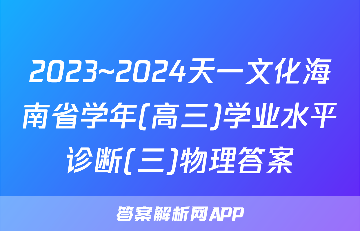 2023~2024天一文化海南省学年(高三)学业水平诊断(三)物理答案