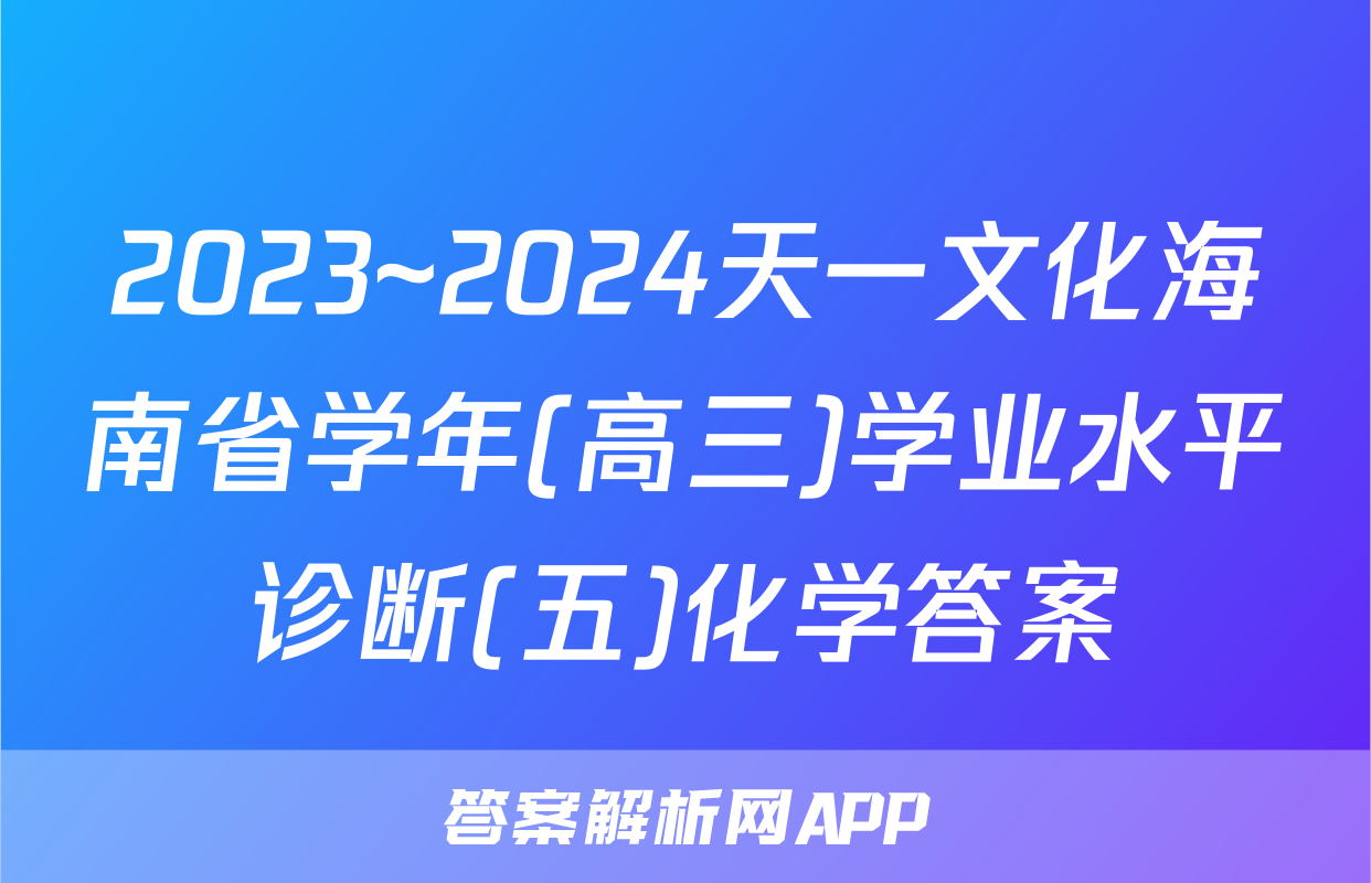 2023~2024天一文化海南省学年(高三)学业水平诊断(五)化学答案