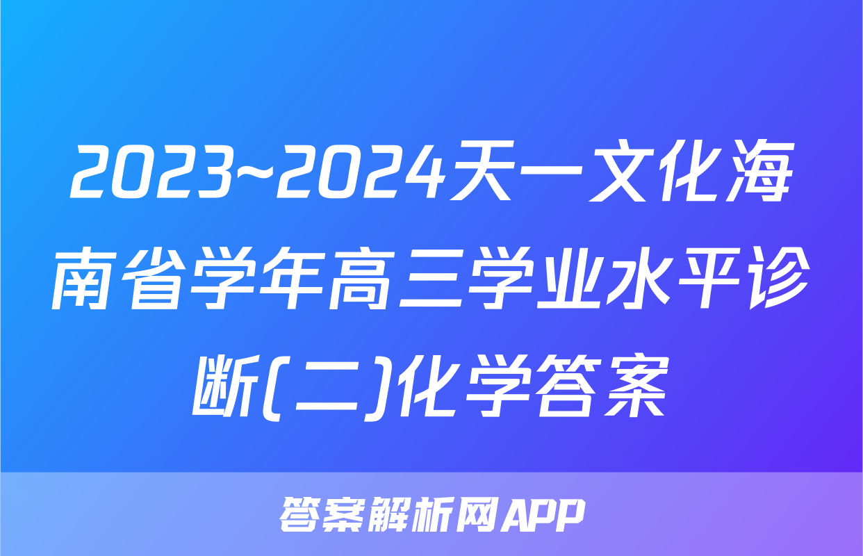 2023~2024天一文化海南省学年高三学业水平诊断(二)化学答案