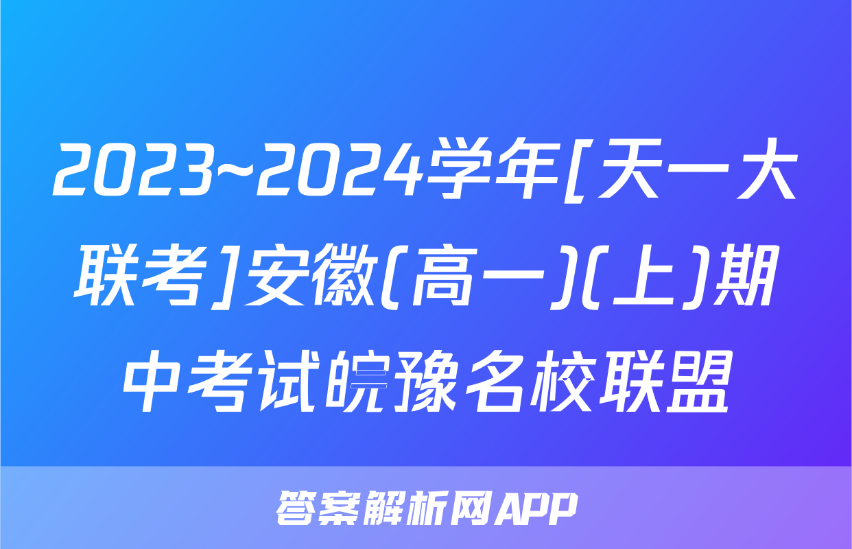 2023~2024学年[天一大联考]安徽(高一)(上)期中考试皖豫名校联盟&安徽卓越县中联盟英语答案