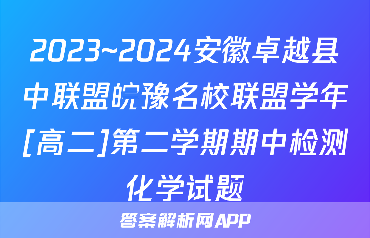 2023~2024安徽卓越县中联盟皖豫名校联盟学年[高二]第二学期期中检测化学试题