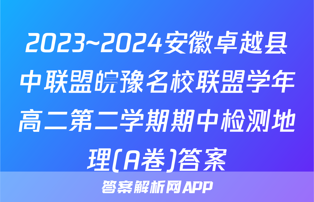 2023~2024安徽卓越县中联盟皖豫名校联盟学年高二第二学期期中检测地理(A卷)答案