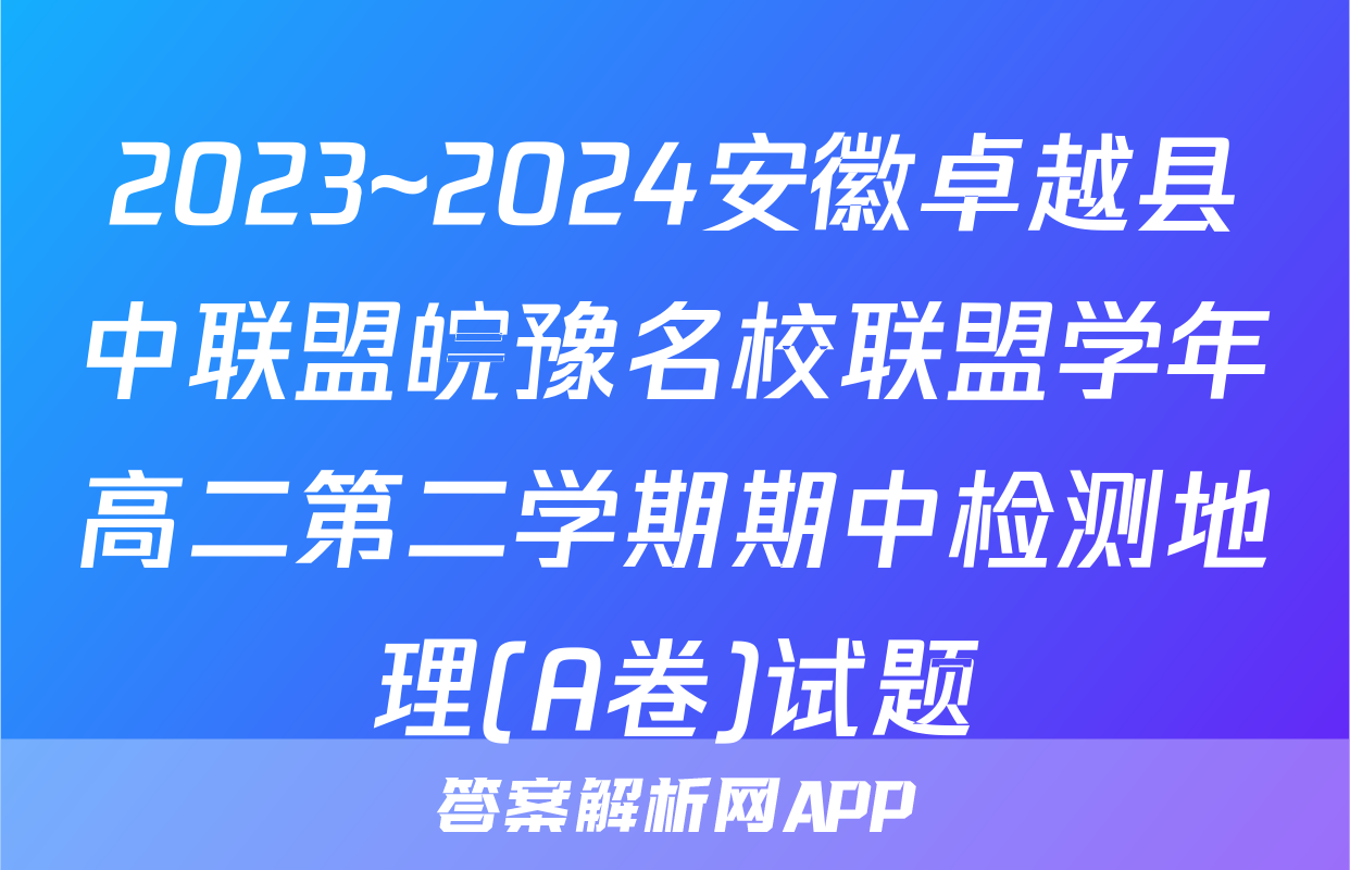 2023~2024安徽卓越县中联盟皖豫名校联盟学年高二第二学期期中检测地理(A卷)试题