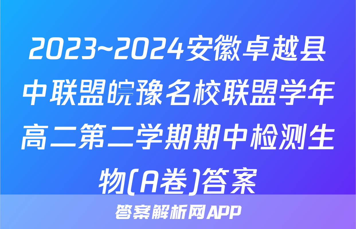 2023~2024安徽卓越县中联盟皖豫名校联盟学年高二第二学期期中检测生物(A卷)答案