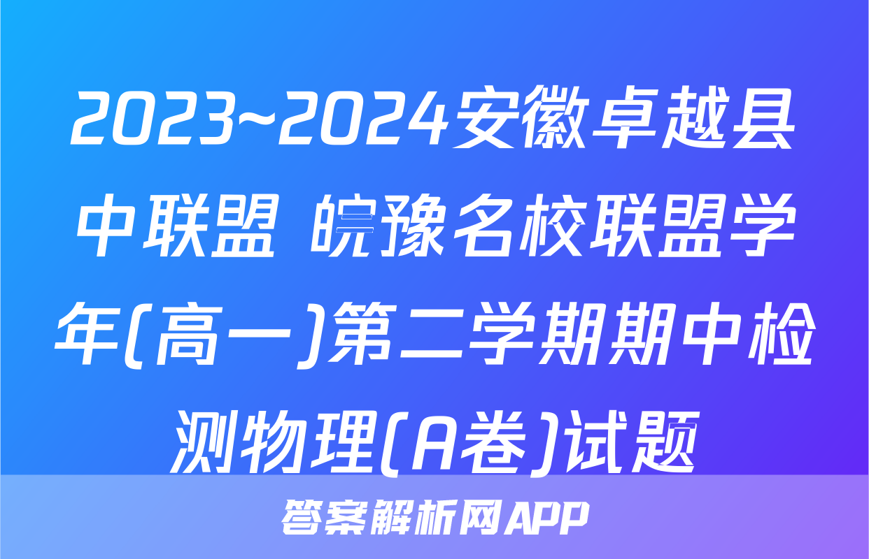 2023~2024安徽卓越县中联盟 皖豫名校联盟学年(高一)第二学期期中检测物理(A卷)试题
