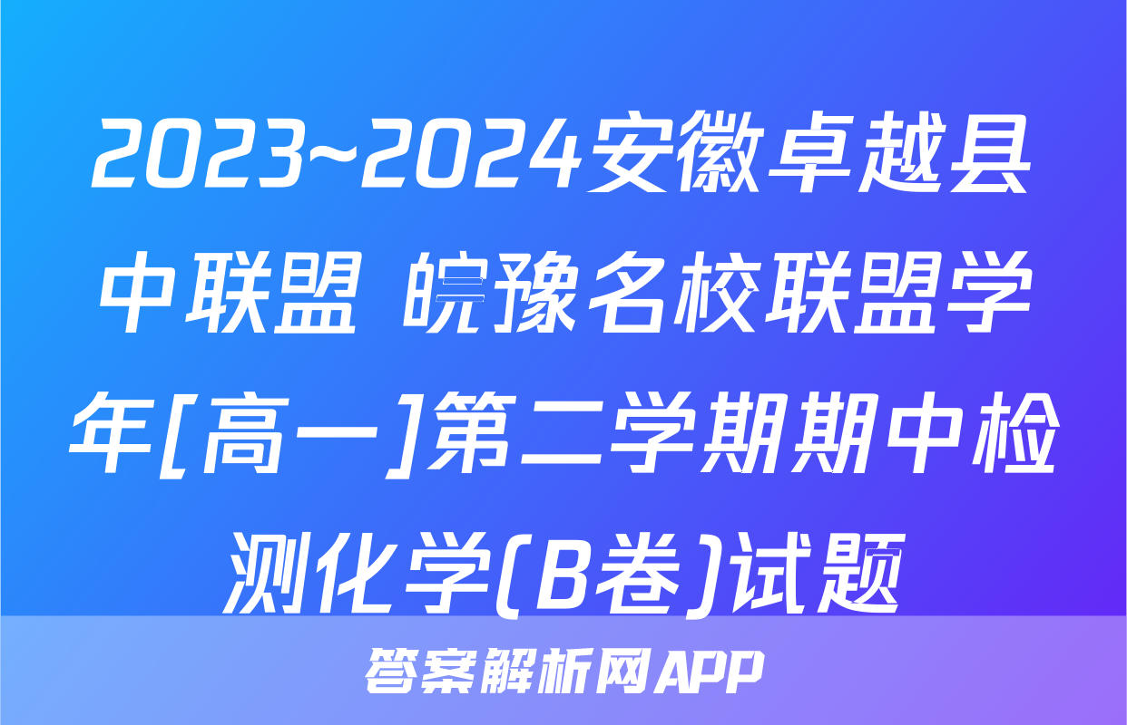 2023~2024安徽卓越县中联盟 皖豫名校联盟学年[高一]第二学期期中检测化学(B卷)试题