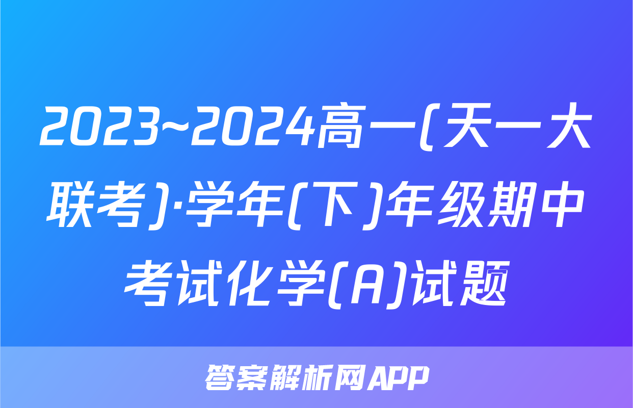 2023~2024高一(天一大联考)·学年(下)年级期中考试化学(A)试题