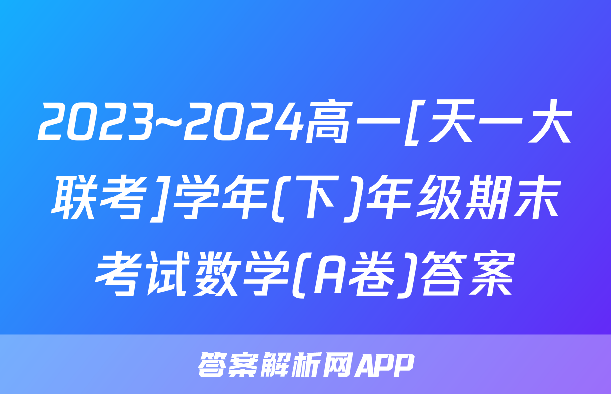 2023~2024高一[天一大联考]学年(下)年级期末考试数学(A卷)答案