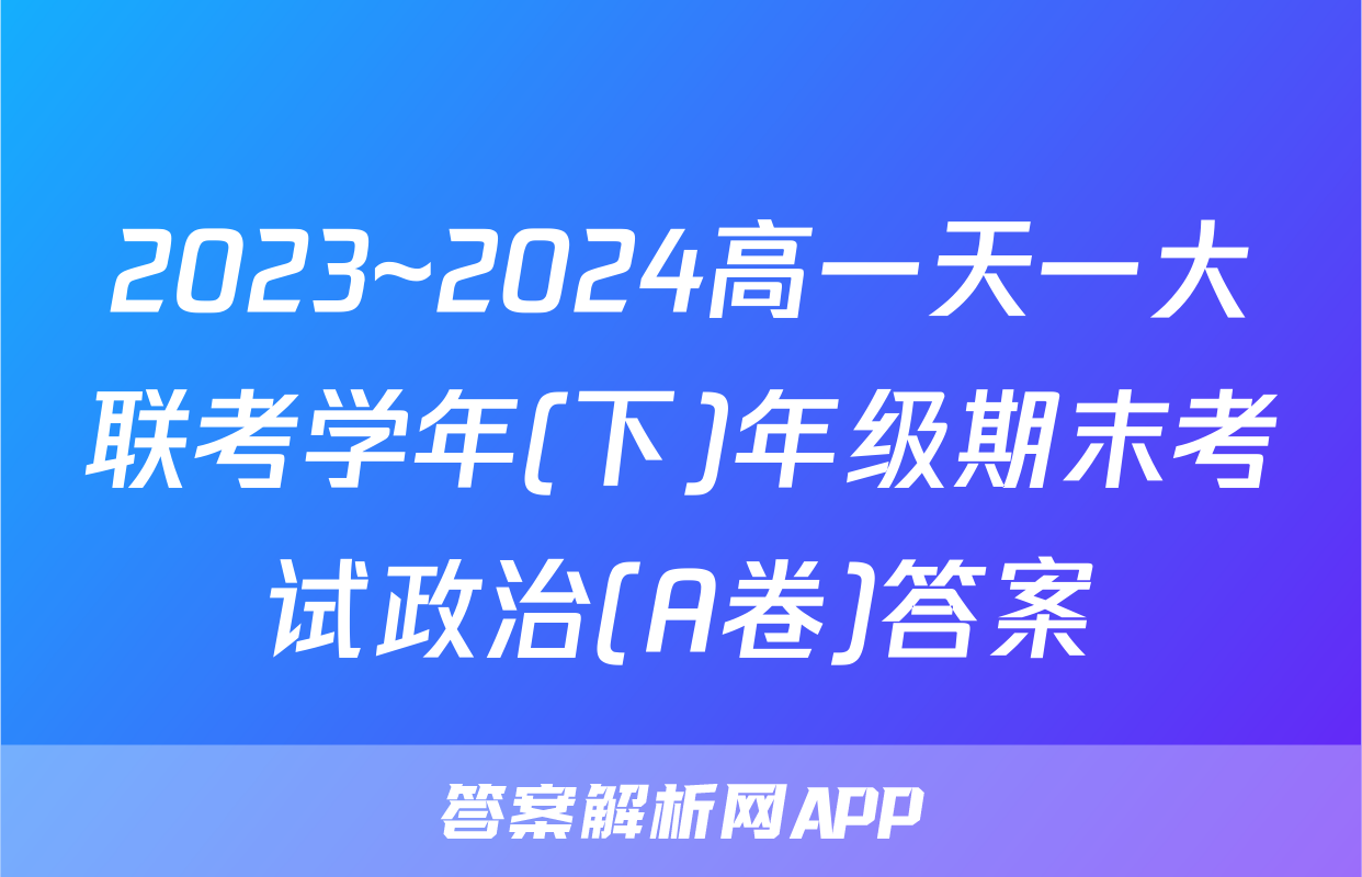 2023~2024高一天一大联考学年(下)年级期末考试政治(A卷)答案