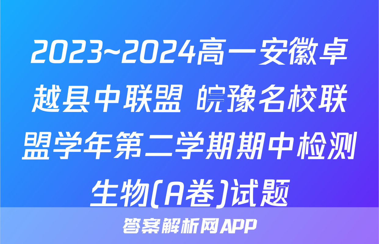 2023~2024高一安徽卓越县中联盟 皖豫名校联盟学年第二学期期中检测生物(A卷)试题