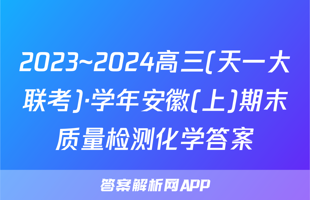 2023~2024高三(天一大联考)·学年安徽(上)期末质量检测化学答案