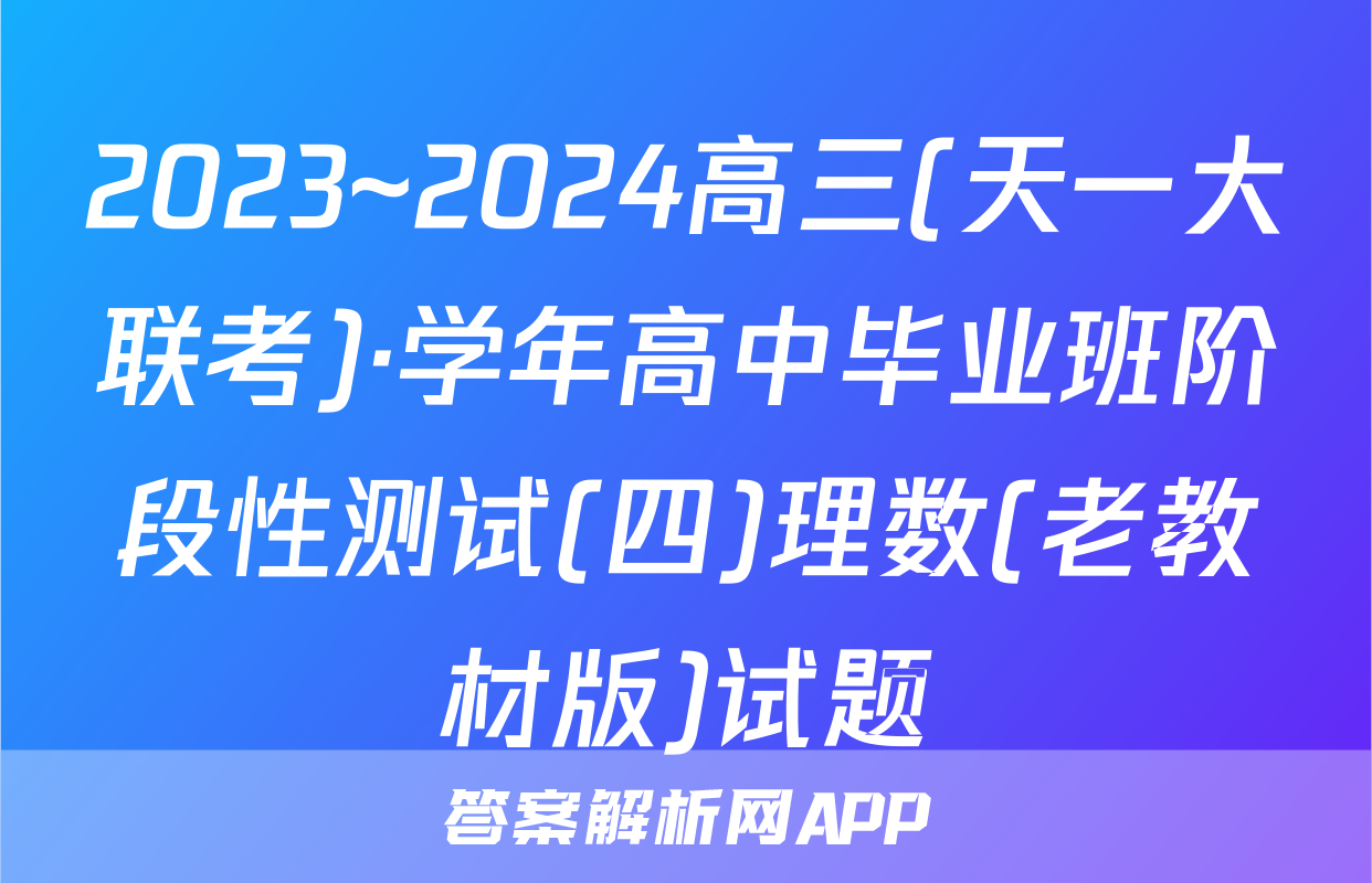 2023~2024高三(天一大联考)·学年高中毕业班阶段性测试(四)理数(老教材版)试题