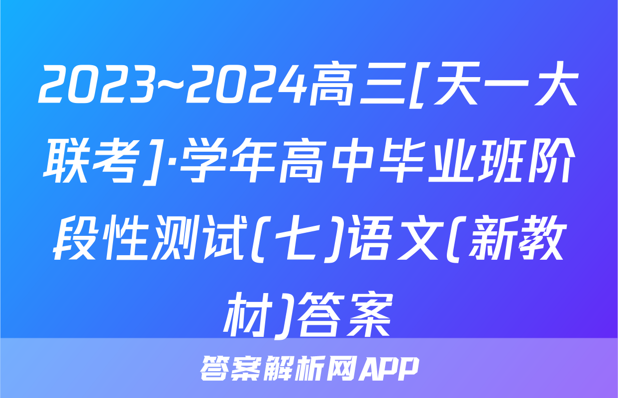 2023~2024高三[天一大联考]·学年高中毕业班阶段性测试(七)语文(新教材)答案
