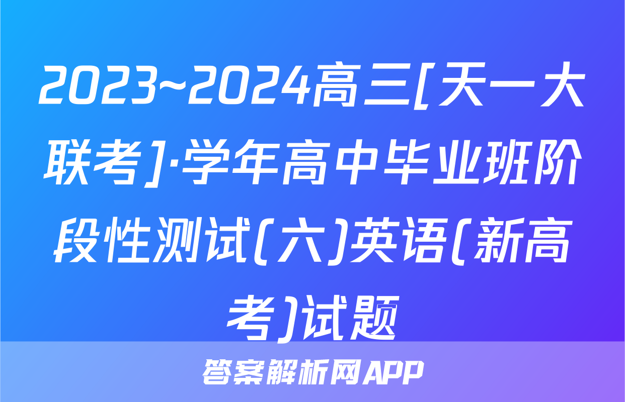 2023~2024高三[天一大联考]·学年高中毕业班阶段性测试(六)英语(新高考)试题