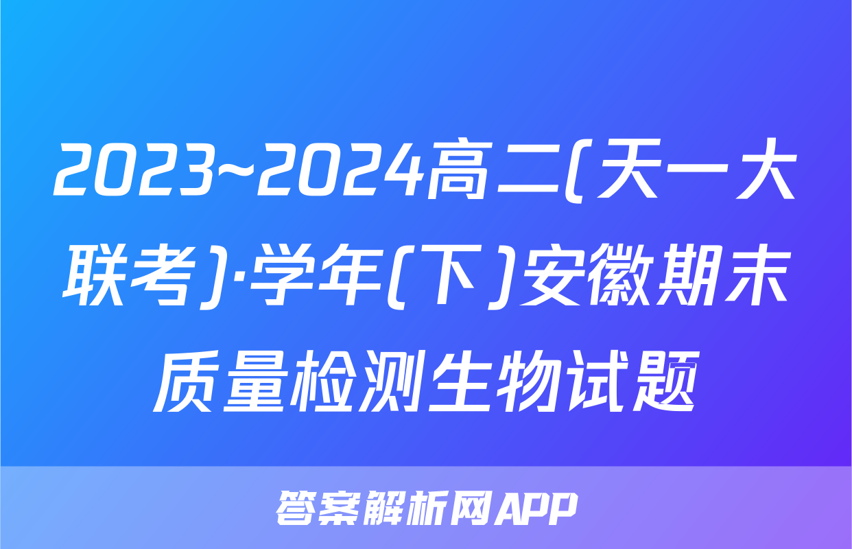 2023~2024高二(天一大联考)·学年(下)安徽期末质量检测生物试题