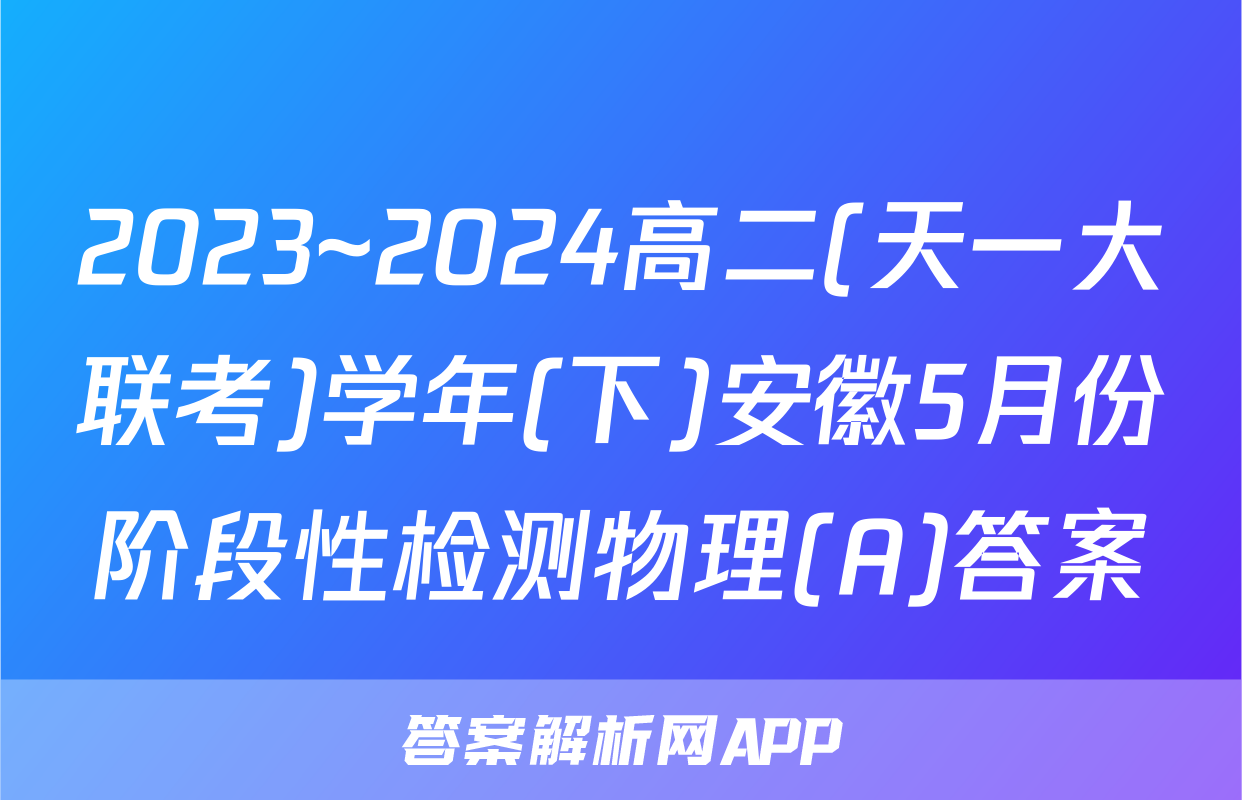 2023~2024高二(天一大联考)学年(下)安徽5月份阶段性检测物理(A)答案