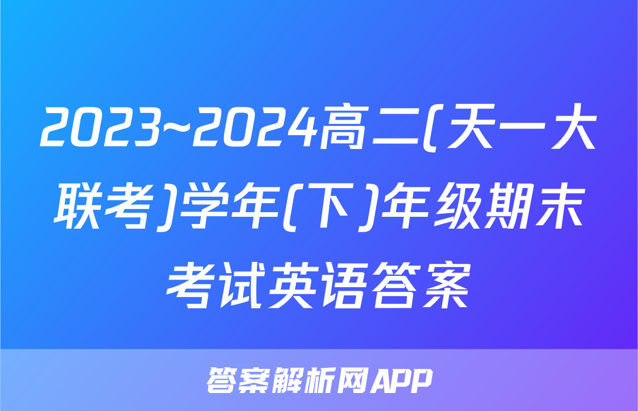 2023~2024高二(天一大联考)学年(下)年级期末考试英语答案