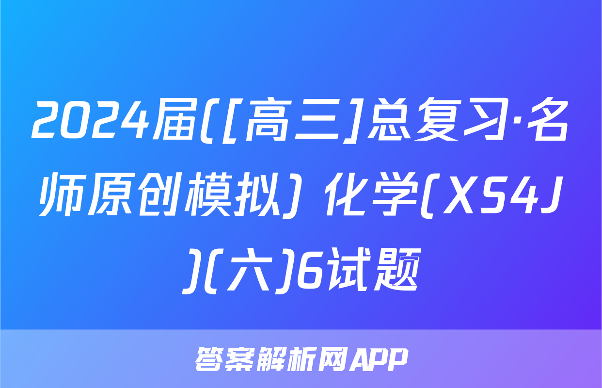 2024届([高三]总复习·名师原创模拟) 化学(XS4J)(六)6试题
