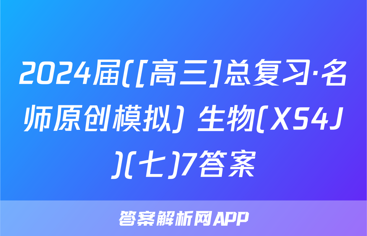 2024届([高三]总复习·名师原创模拟) 生物(XS4J)(七)7答案