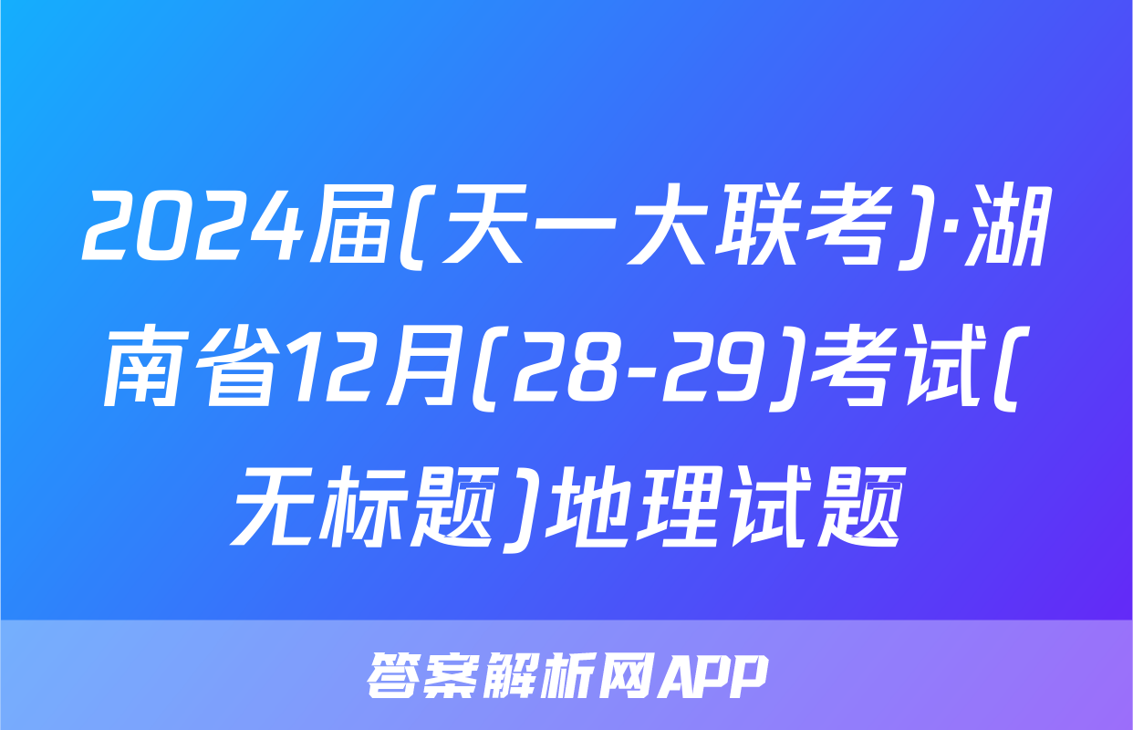 2024届(天一大联考)·湖南省12月(28-29)考试(无标题)地理试题