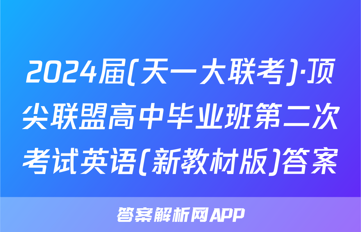 2024届(天一大联考)·顶尖联盟高中毕业班第二次考试英语(新教材版)答案